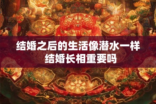 结婚之后的生活像潜水一样  结婚长相重要吗