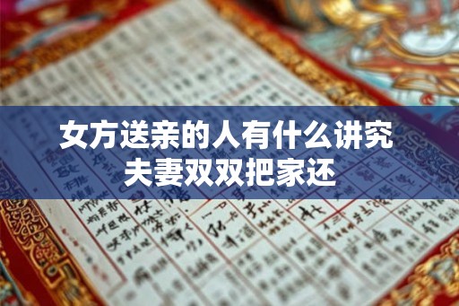女方送亲的人有什么讲究 夫妻双双把家还 女方送亲的人有什么讲究 夫妻双双把家还