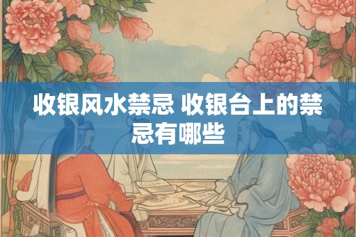 收银风水禁忌 收银台上的禁忌有哪些