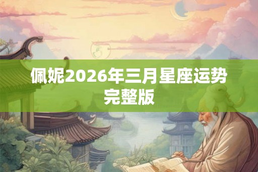 佩妮2026年三月星座运势完整版 佩妮2026年三月星座运势完整版