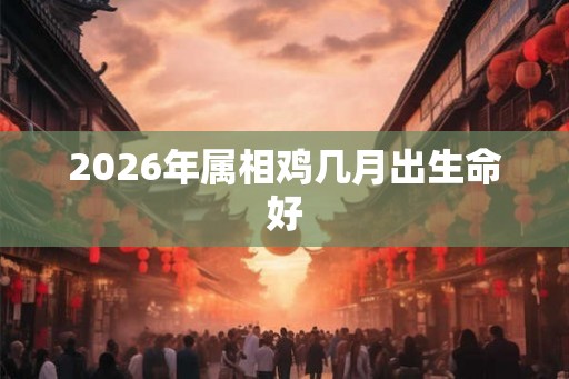2026年属相鸡几月出生命好
