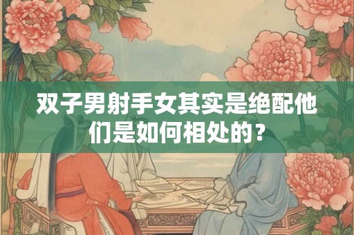 双子男射手女其实是绝配他们是如何相处的？