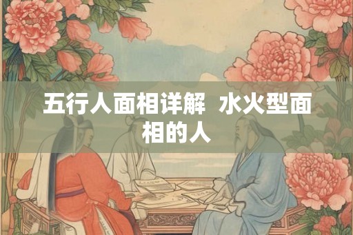 五行人面相详解  水火型面相的人