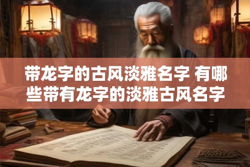 带龙字的古风淡雅名字 有哪些带有龙字的淡雅古风名字