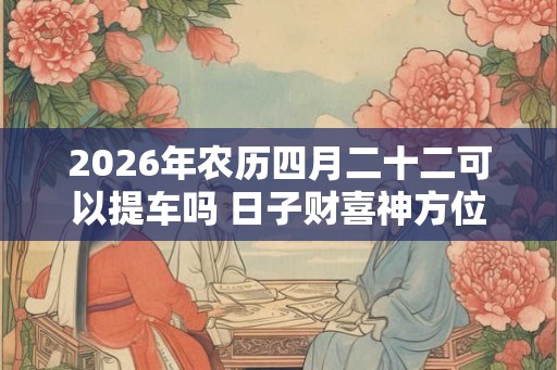 2026年农历四月二十二可以提车吗 日子财喜神方位
