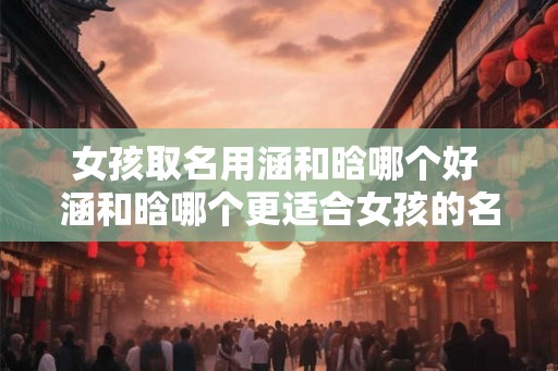女孩取名用涵和晗哪个好 涵和晗哪个更适合女孩的名字