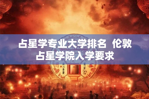 占星学专业大学排名  伦敦占星学院入学要求