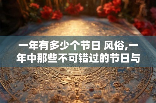 一年有多少个节日 风俗,一年中那些不可错过的节日与风俗