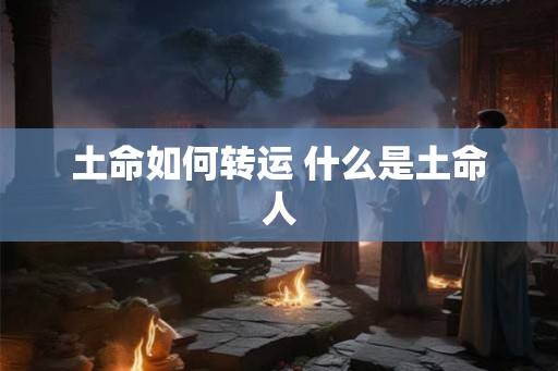 土命如何转运 什么是土命人