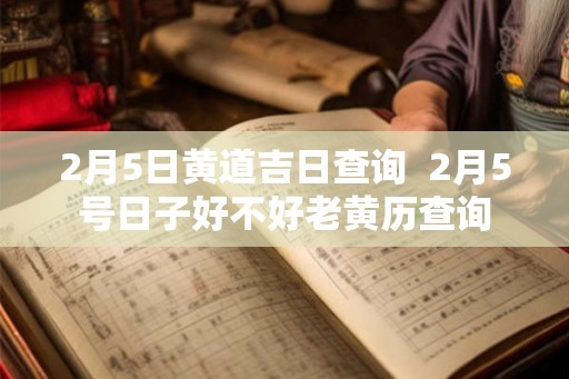 2月5日黄道吉日查询  2月5号日子好不好老黄历查询