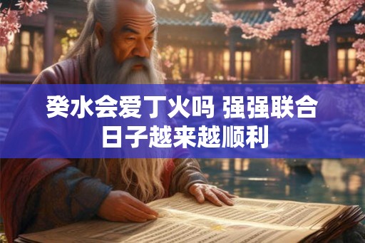 癸水会爱丁火吗 强强联合日子越来越顺利