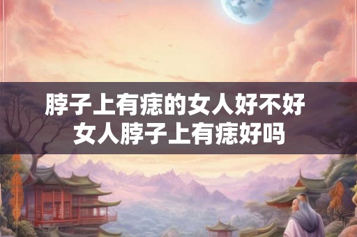 脖子上有痣的女人好不好 女人脖子上有痣好吗
