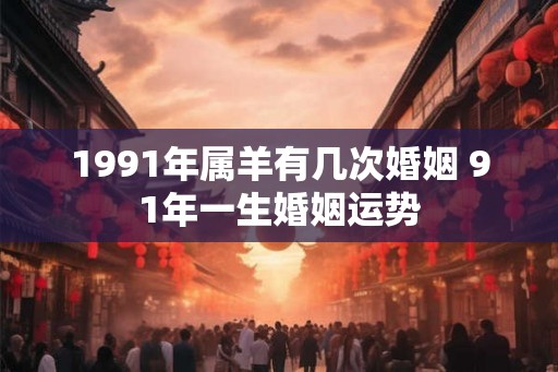 1991年属羊有几次婚姻 91年一生婚姻运势