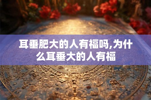 耳垂肥大的人有福吗,为什么耳垂大的人有福