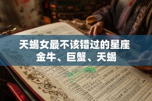 天蝎女最不该错过的星座 金牛、巨蟹、天蝎