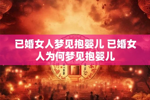 已婚女人梦见抱婴儿 已婚女人为何梦见抱婴儿