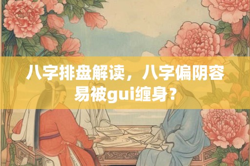 八字排盘解读，八字偏阴容易被gui缠身？