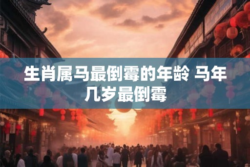 生肖属马最倒霉的年龄 马年几岁最倒霉