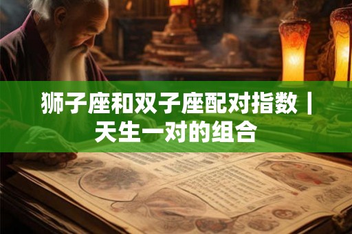 狮子座和双子座配对指数｜天生一对的组合