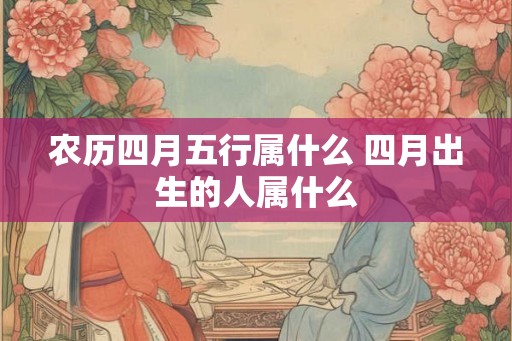 农历四月五行属什么 四月出生的人属什么