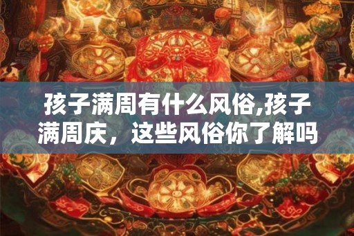 孩子满周有什么风俗,孩子满周庆，这些风俗你了解吗？