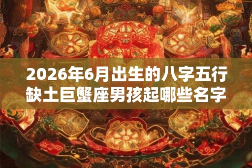 2026年6月出生的八字五行缺土巨蟹座男孩起哪些名字好