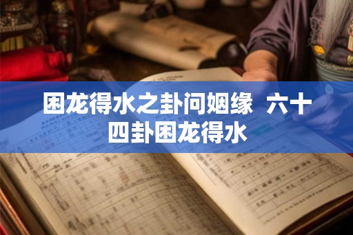 困龙得水之卦问姻缘  六十四卦困龙得水