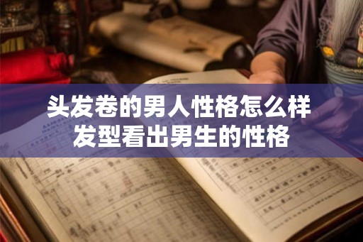 头发卷的男人性格怎么样 发型看出男生的性格