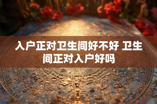 入户正对卫生间好不好 卫生间正对入户好吗