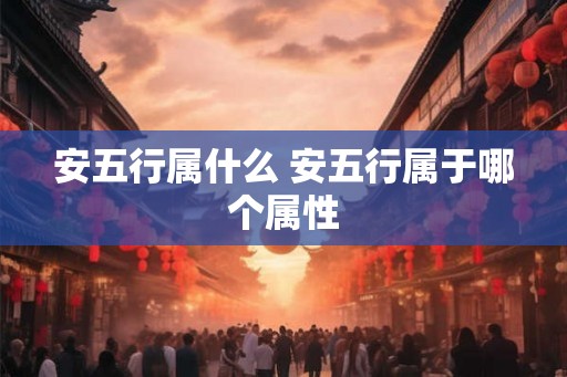 安五行属什么 安五行属于哪个属性