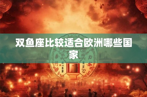 双鱼座比较适合欧洲哪些国家 双鱼座比较适合欧洲哪些国家