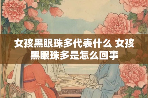 女孩黑眼珠多代表什么 女孩黑眼珠多是怎么回事 女孩黑眼珠多代表什么 女孩黑眼珠多是怎么回事