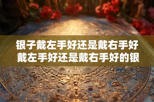 银子戴左手好还是戴右手好 戴左手好还是戴右手好的银子戴法