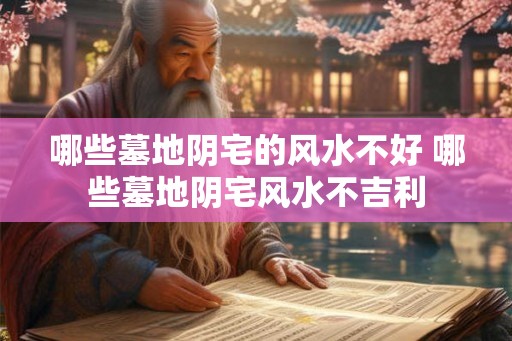 哪些墓地阴宅的风水不好 哪些墓地阴宅风水不吉利
