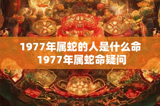 1977年属蛇的人是什么命 1977年属蛇命疑问