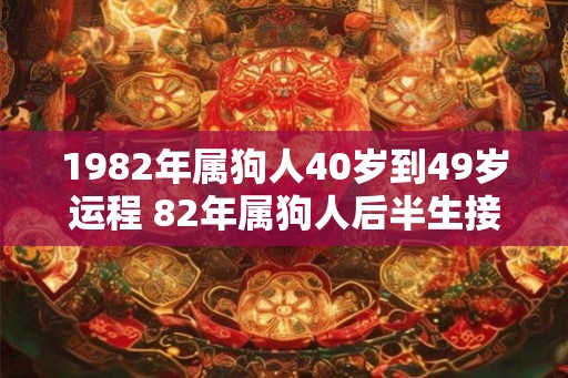1982年属狗人40岁到49岁运程 82年属狗人后半生接好运吗 1982年属狗人40岁到49岁运程 82年属狗人后半生接好运吗