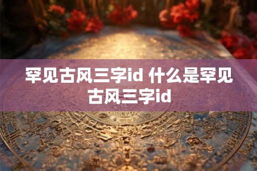 罕见古风三字id 什么是罕见古风三字id