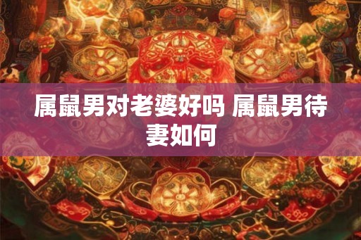 属鼠男对老婆好吗 属鼠男待妻如何
