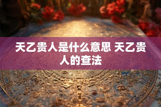 天乙贵人是什么意思 天乙贵人的查法
