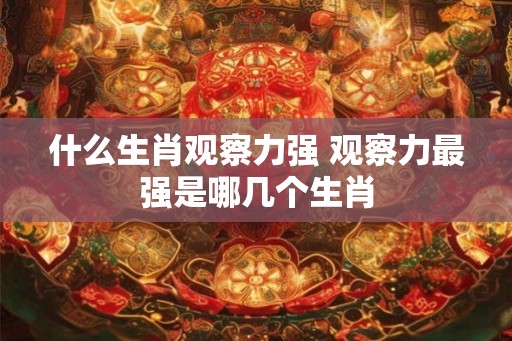 什么生肖观察力强 观察力最强是哪几个生肖