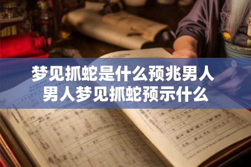 梦见抓蛇是什么预兆男人 男人梦见抓蛇预示什么