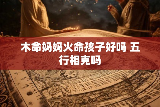 木命妈妈火命孩子好吗 五行相克吗