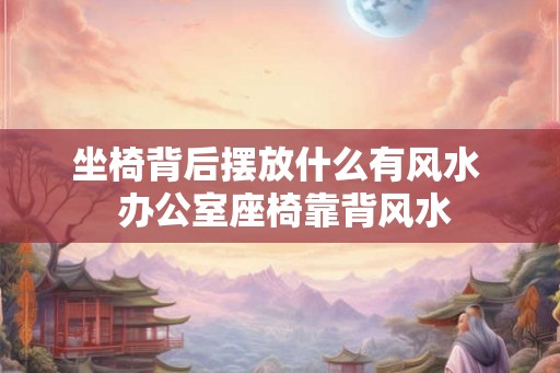 坐椅背后摆放什么有风水  办公室座椅靠背风水