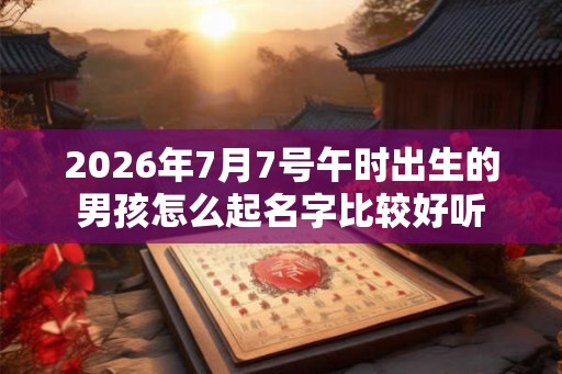 2026年7月7号午时出生的男孩怎么起名字比较好听