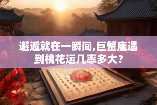 邂逅就在一瞬间,巨蟹座遇到桃花运几率多大? 邂逅就在一瞬间,巨蟹座遇到桃花运几率多大?
