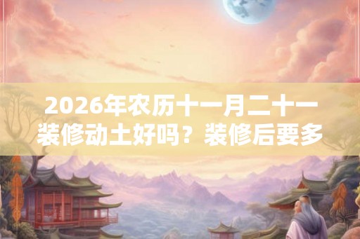 2026年农历十一月二十一装修动土好吗？装修后要多久才可以入住？