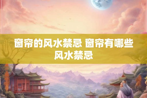 窗帘的风水禁忌 窗帘有哪些风水禁忌