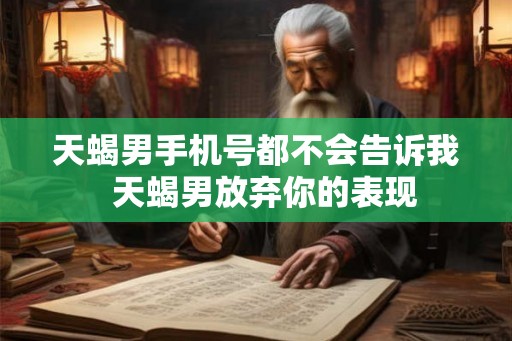 天蝎男手机号都不会告诉我  天蝎男放弃你的表现
