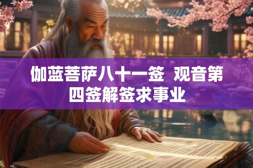 伽蓝菩萨八十一签 观音第四签解签求事业 伽蓝菩萨八十一签 观音第四签解签求事业