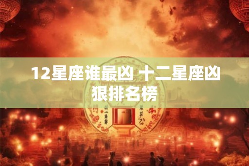 12星座谁最凶 十二星座凶狠排名榜